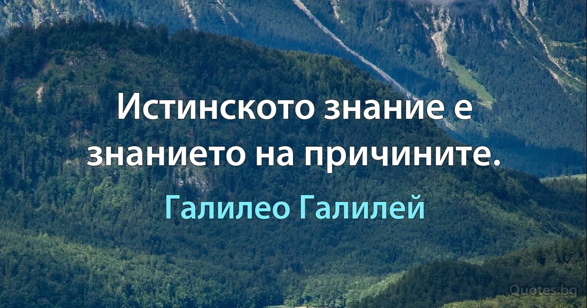 Истинското знание е знанието на причините. (Галилео Галилей)