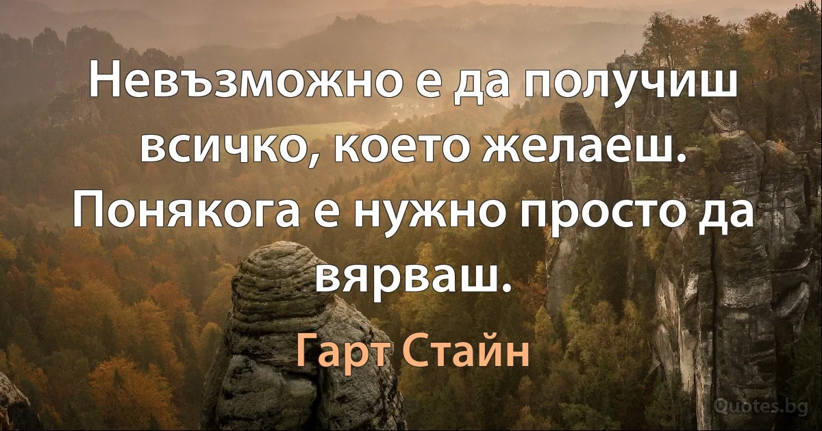 Невъзможно е да получиш всичко, което желаеш. Понякога е нужно просто да вярваш. (Гарт Стайн)