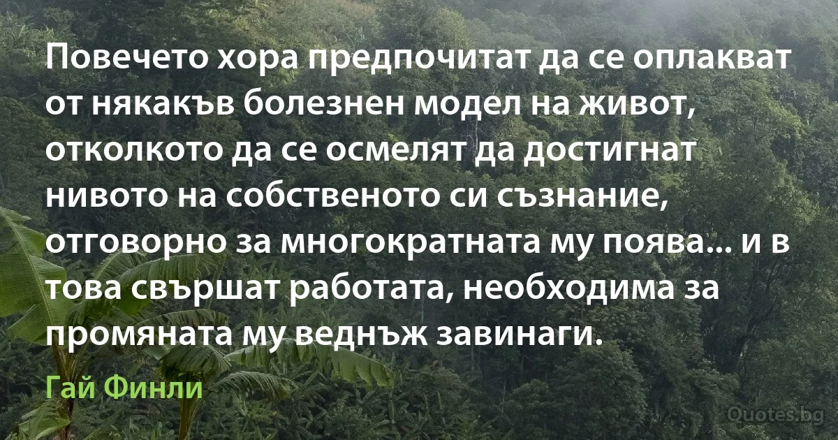 Повечето хора предпочитат да се оплакват от някакъв болезнен модел на живот, отколкото да се осмелят да достигнат нивото на собственото си съзнание, отговорно за многократната му поява... и в това свършат работата, необходима за промяната му веднъж завинаги. (Гай Финли)