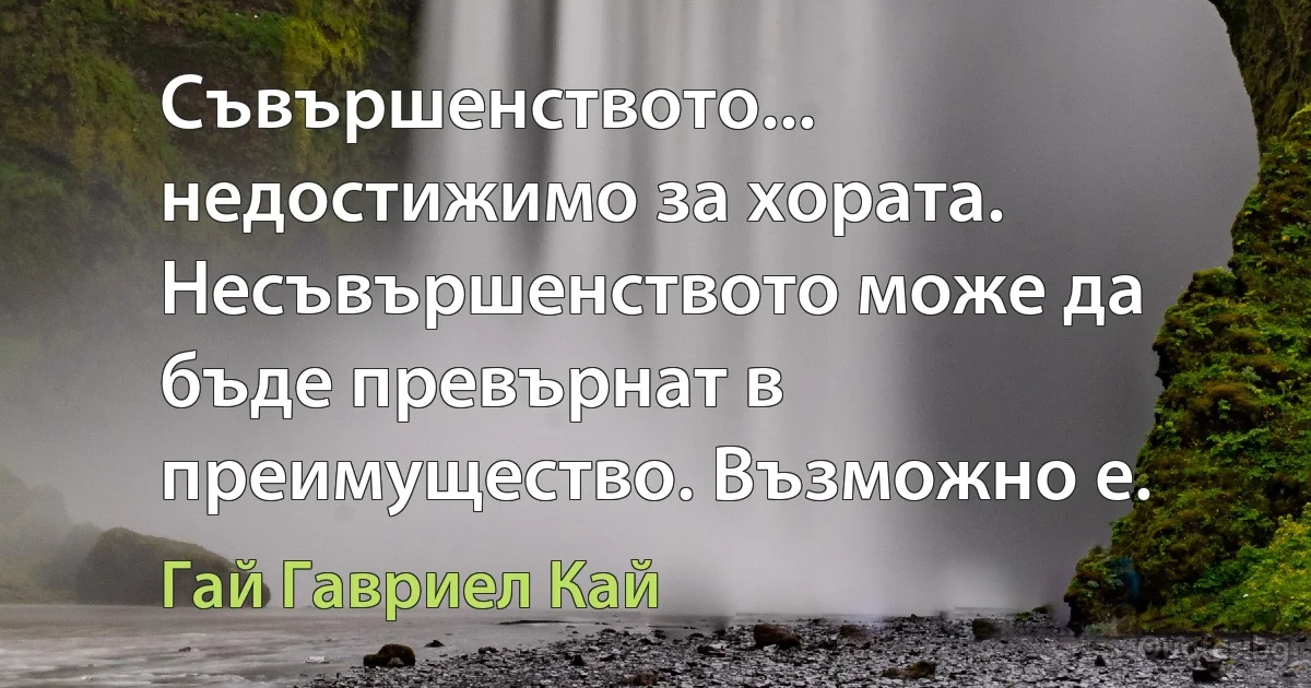 Съвършенството... недостижимо за хората. Несъвършенството може да бъде превърнат в преимущество. Възможно е. (Гай Гавриел Кай)