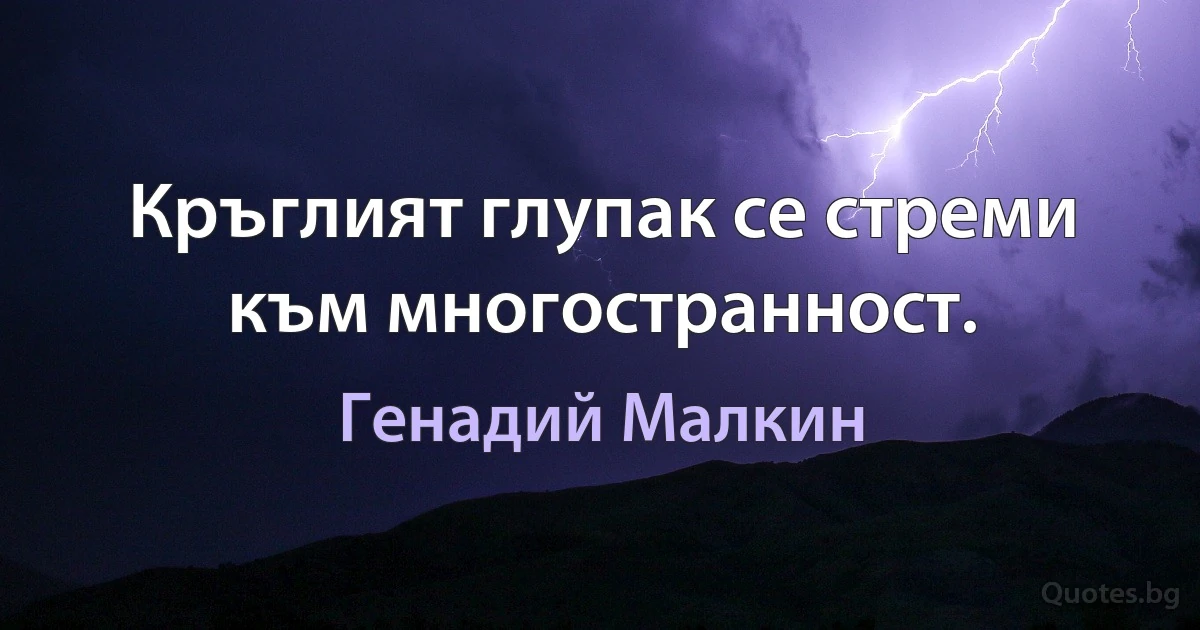 Кръглият глупак се стреми към многостранност. (Генадий Малкин)