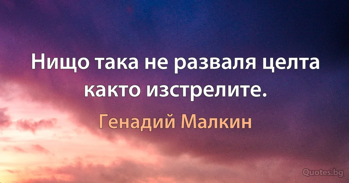 Нищо така не разваля целта както изстрелите. (Генадий Малкин)