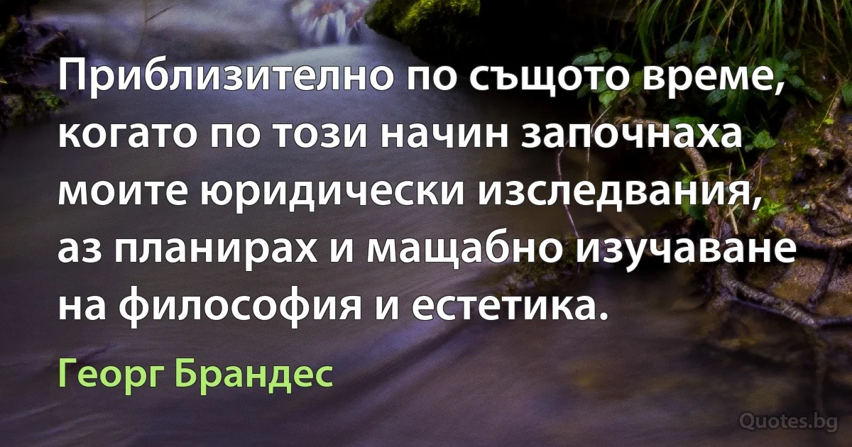 Приблизително по същото време, когато по този начин започнаха моите юридически изследвания, аз планирах и мащабно изучаване на философия и естетика. (Георг Брандес)