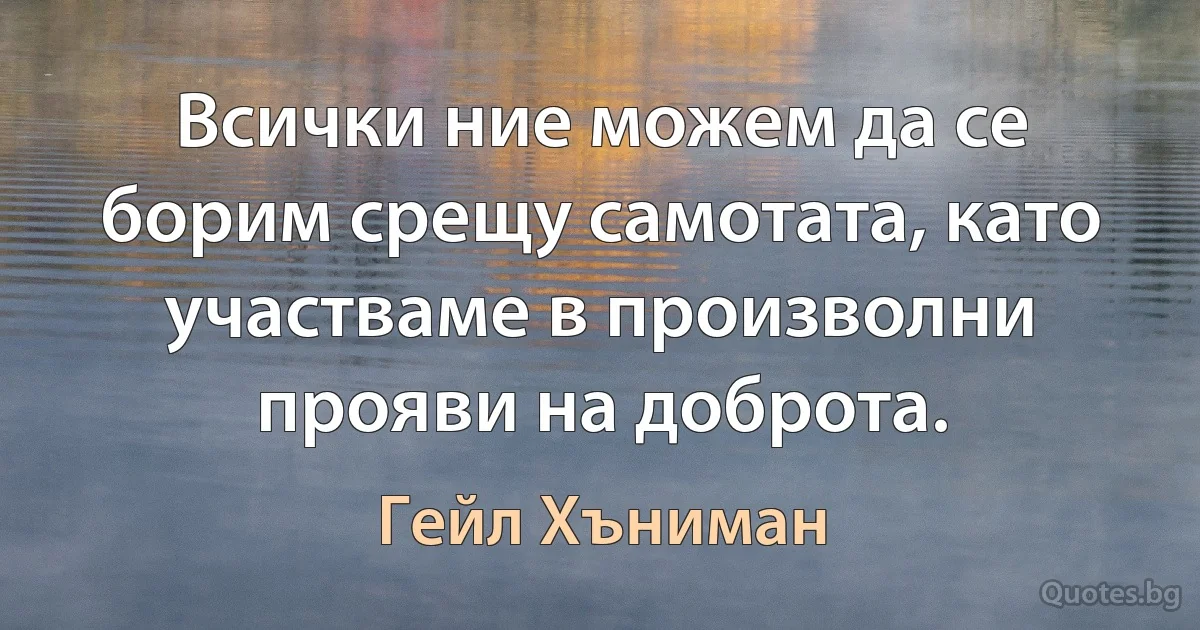 Всички ние можем да се борим срещу самотата, като участваме в произволни прояви на доброта. (Гейл Хъниман)