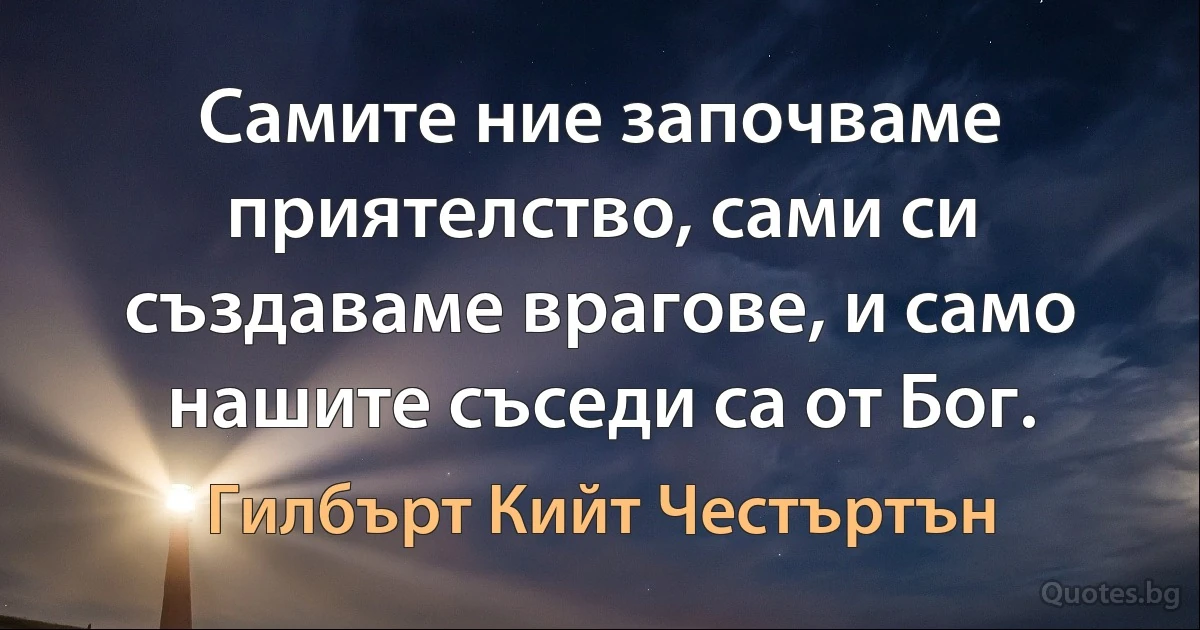 Самите ние започваме приятелство, сами си създаваме врагове, и само нашите съседи са от Бог. (Гилбърт Кийт Честъртън)