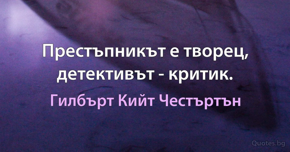 Престъпникът е творец, детективът - критик. (Гилбърт Кийт Честъртън)