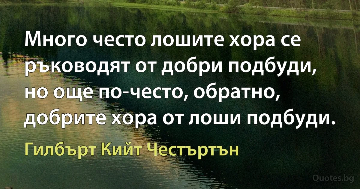 Много често лошите хора се ръководят от добри подбуди, но още по-често, обратно, добрите хора от лоши подбуди. (Гилбърт Кийт Честъртън)