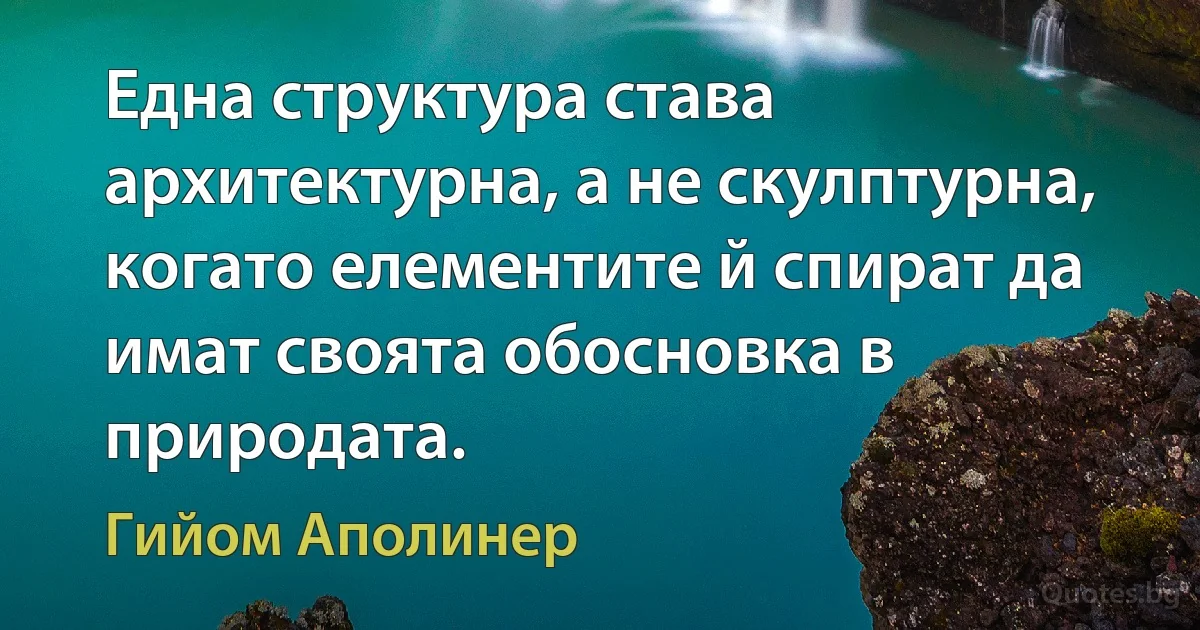 Една структура става архитектурна, а не скулптурна, когато елементите й спират да имат своята обосновка в природата. (Гийом Аполинер)