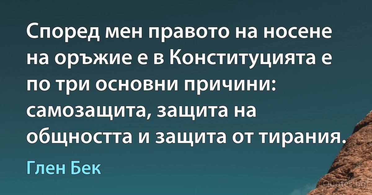 Според мен правото на носене на оръжие е в Конституцията е по три основни причини: самозащита, защита на общността и защита от тирания. (Глен Бек)