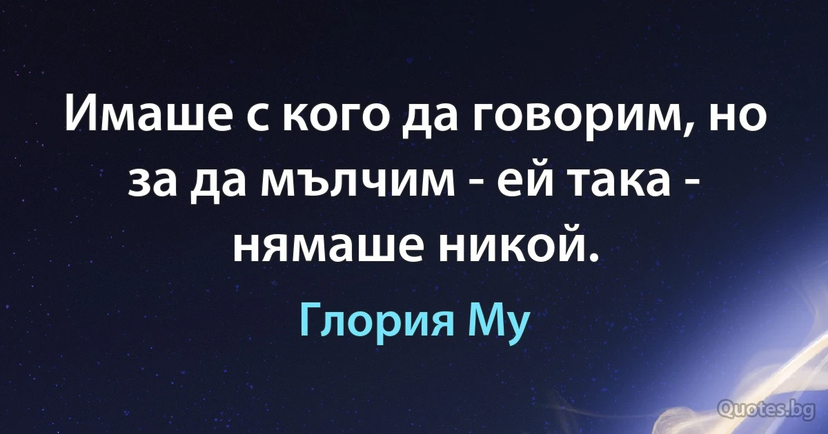 Имаше с кого да говорим, но за да мълчим - ей така - нямаше никой. (Глория Му)