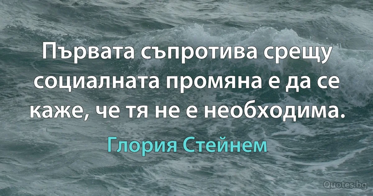 Първата съпротива срещу социалната промяна е да се каже, че тя не е необходима. (Глория Стейнем)