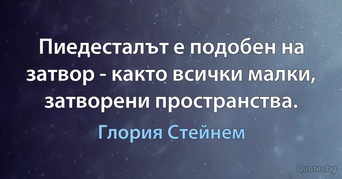 Пиедесталът е подобен на затвор - както всички малки, затворени пространства. (Глория Стейнем)