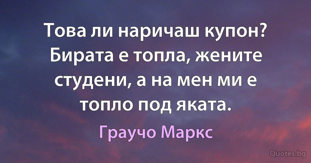 Това ли наричаш купон? Бирата е топла, жените студени, а на мен ми е топло под яката. (Граучо Маркс)