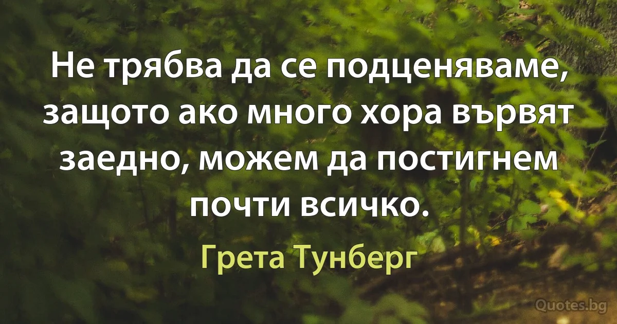 Не трябва да се подценяваме, защото ако много хора вървят заедно, можем да постигнем почти всичко. (Грета Тунберг)