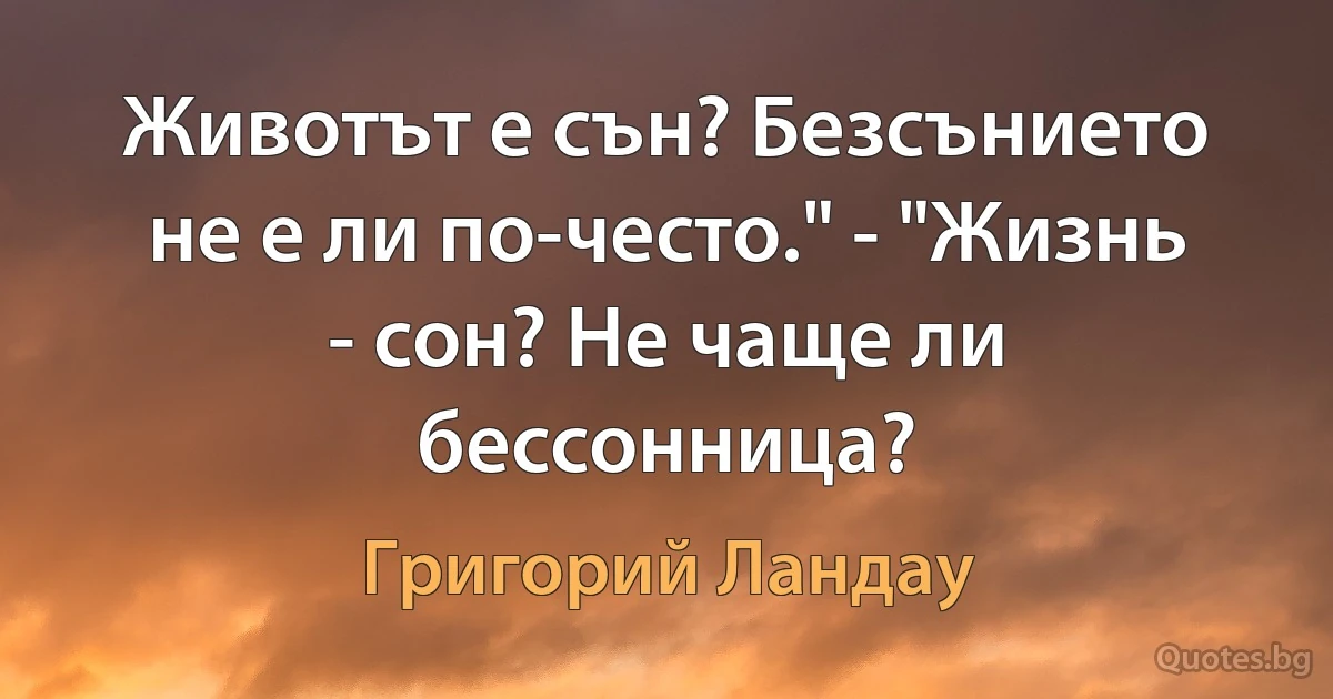 Животът е сън? Безсънието не е ли по-често." - "Жизнь - сон? Не чаще ли бессонница? (Григорий Ландау)