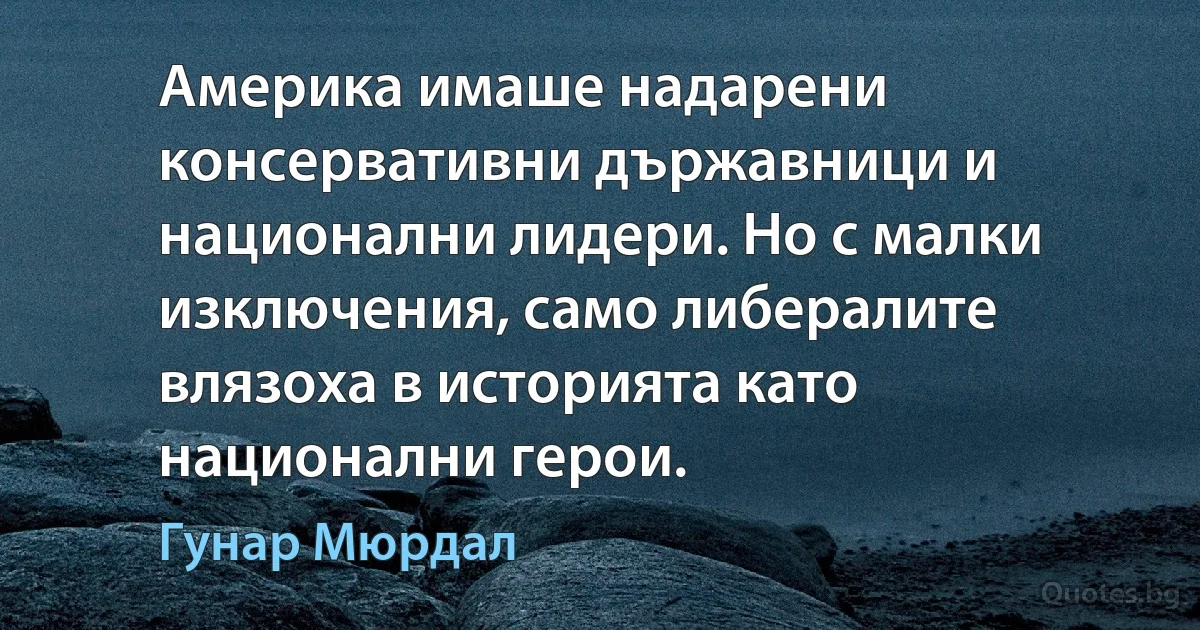 Америка имаше надарени консервативни държавници и национални лидери. Но с малки изключения, само либералите влязоха в историята като национални герои. (Гунар Мюрдал)