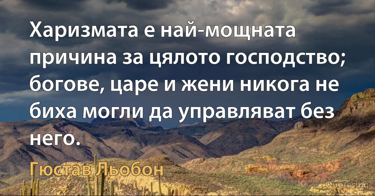 Харизмата е най-мощната причина за цялото господство; богове, царе и жени никога не биха могли да управляват без него. (Гюстав Льобон)