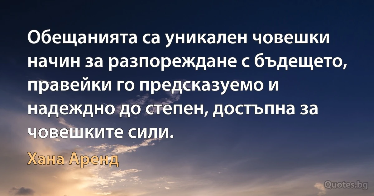 Обещанията са уникален човешки начин за разпореждане с бъдещето, правейки го предсказуемо и надеждно до степен, достъпна за човешките сили. (Хана Аренд)