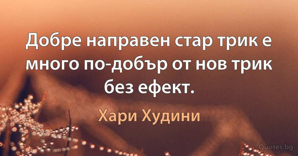 Добре направен стар трик е много по-добър от нов трик без ефект. (Хари Худини)