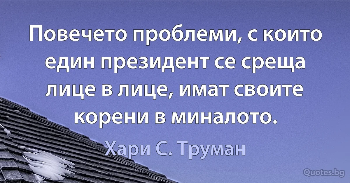 Повечето проблеми, с които един президент се среща лице в лице, имат своите корени в миналото. (Хари С. Труман)