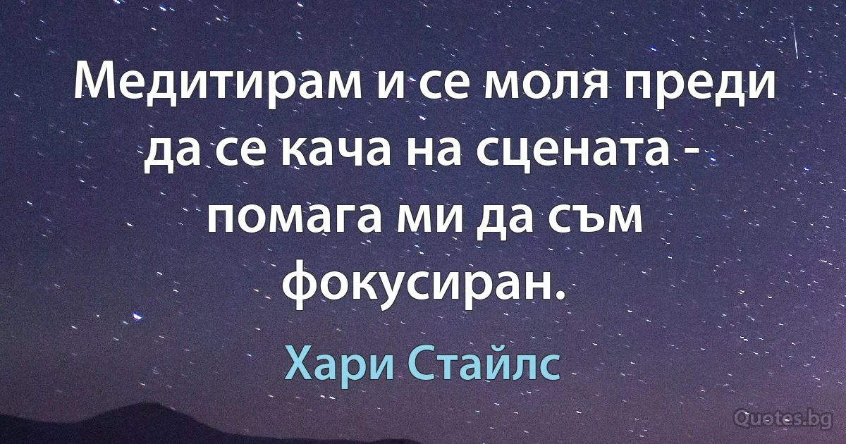 Медитирам и се моля преди да се кача на сцената - помага ми да съм фокусиран. (Хари Стайлс)