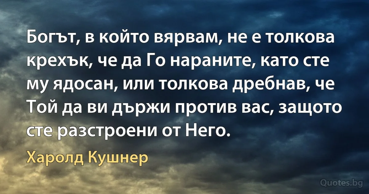 Богът, в който вярвам, не е толкова крехък, че да Го нараните, като сте му ядосан, или толкова дребнав, че Той да ви държи против вас, защото сте разстроени от Него. (Харолд Кушнер)