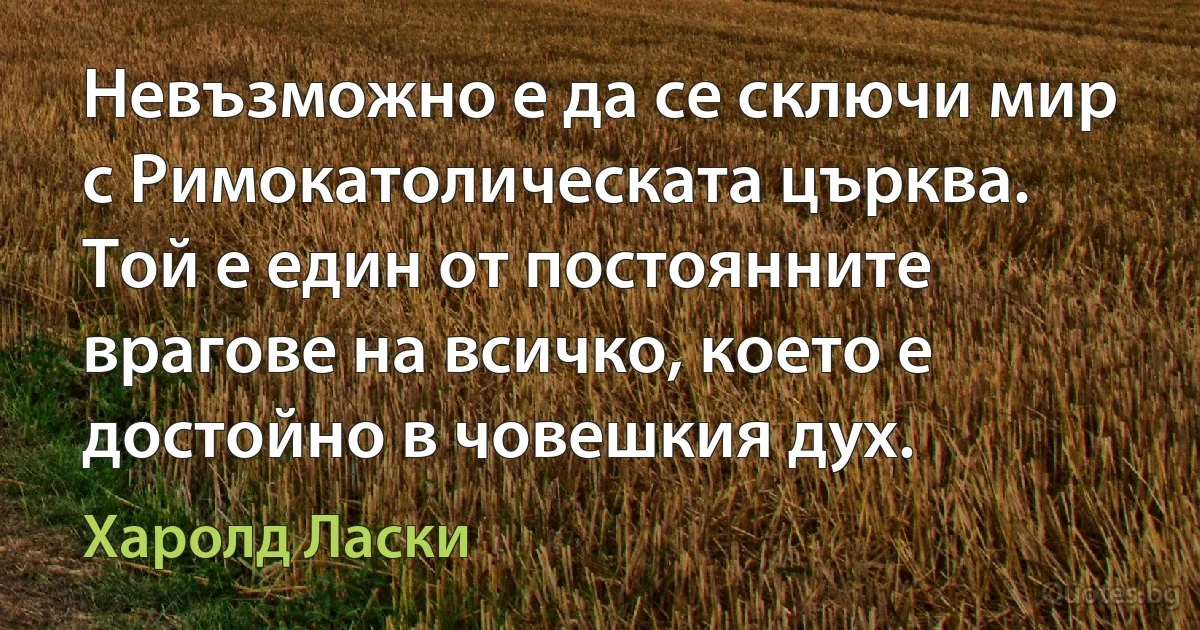 Невъзможно е да се сключи мир с Римокатолическата църква. Той е един от постоянните врагове на всичко, което е достойно в човешкия дух. (Харолд Ласки)