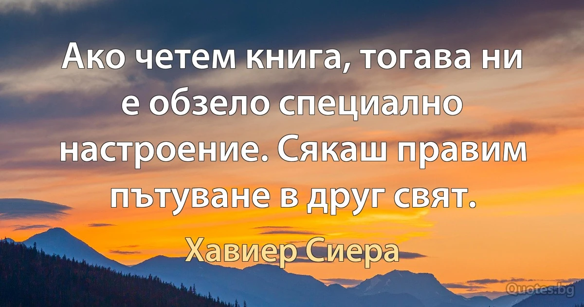 Ако четем книга, тогава ни е обзело специално настроение. Сякаш правим пътуване в друг свят. (Хавиер Сиера)