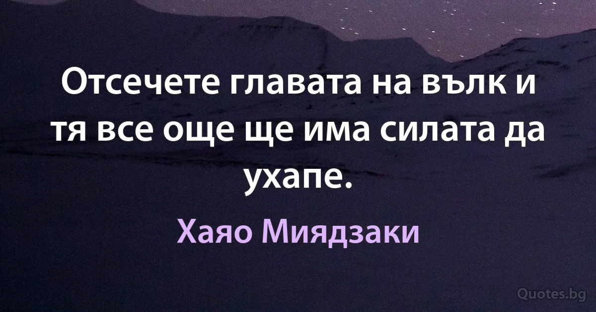 Отсечете главата на вълк и тя все още ще има силата да ухапе. (Хаяо Миядзаки)