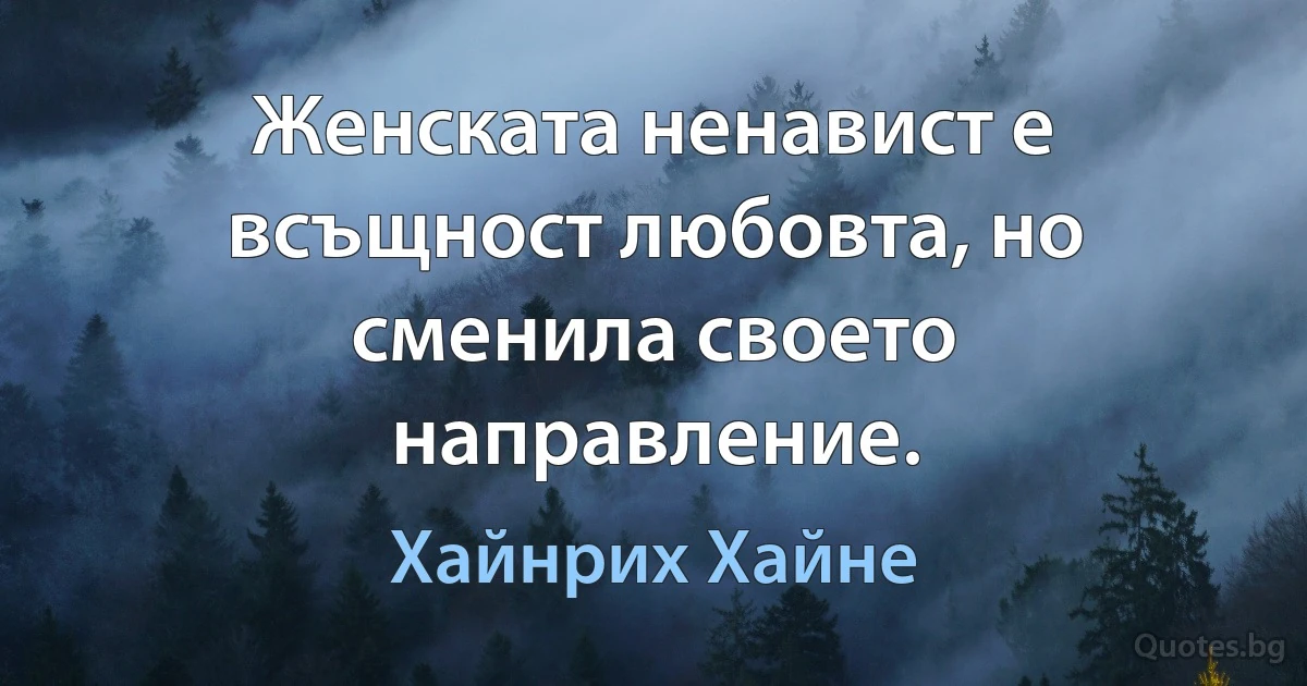 Женската ненавист е всъщност любовта, но сменила своето направление. (Хайнрих Хайне)