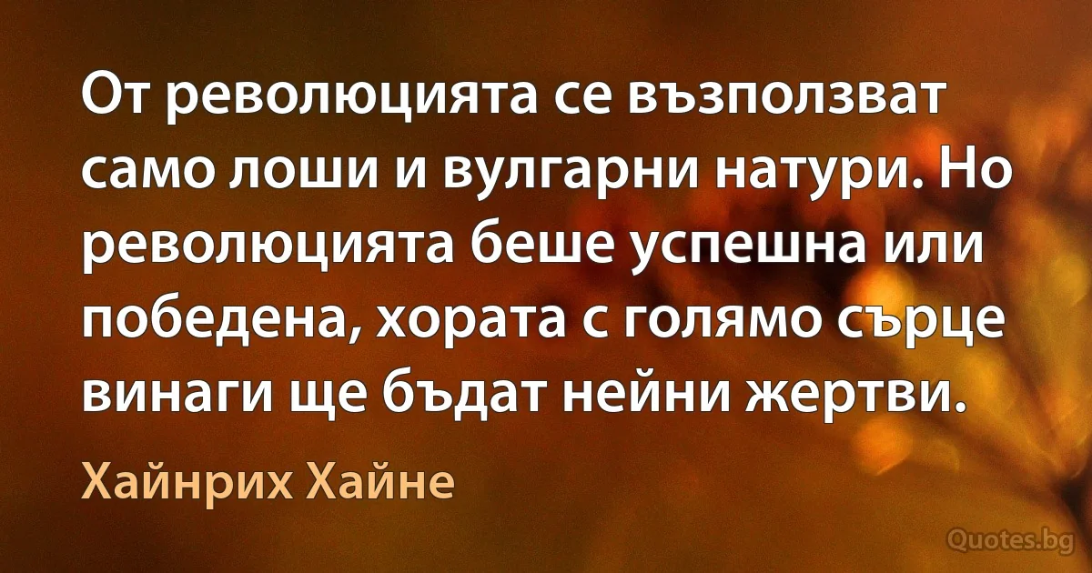 От революцията се възползват само лоши и вулгарни натури. Но революцията беше успешна или победена, хората с голямо сърце винаги ще бъдат нейни жертви. (Хайнрих Хайне)