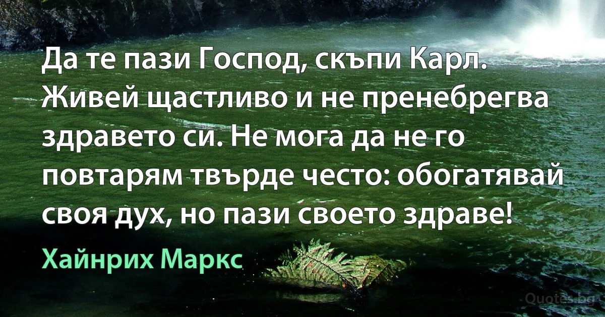 Да те пази Господ, скъпи Карл. Живей щастливо и не пренебрегва здравето си. Не мога да не го повтарям твърде често: обогатявай своя дух, но пази своето здраве! (Хайнрих Маркс)