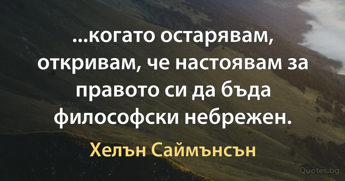 ...когато остарявам, откривам, че настоявам за правото си да бъда философски небрежен. (Хелън Саймънсън)