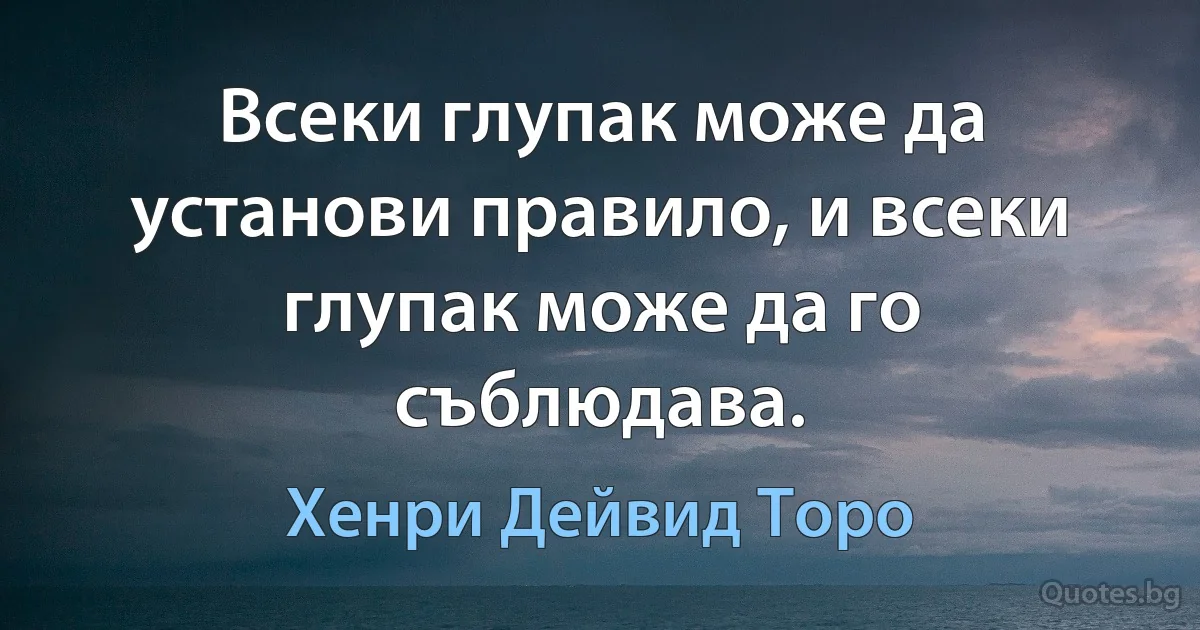 Всеки глупак може да установи правило, и всеки глупак може да го съблюдава. (Хенри Дейвид Торо)