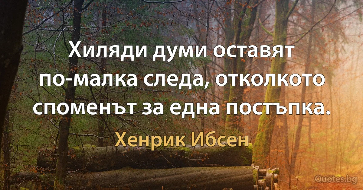 Хиляди думи оставят по-малка следа, отколкото споменът за една постъпка. (Хенрик Ибсен)