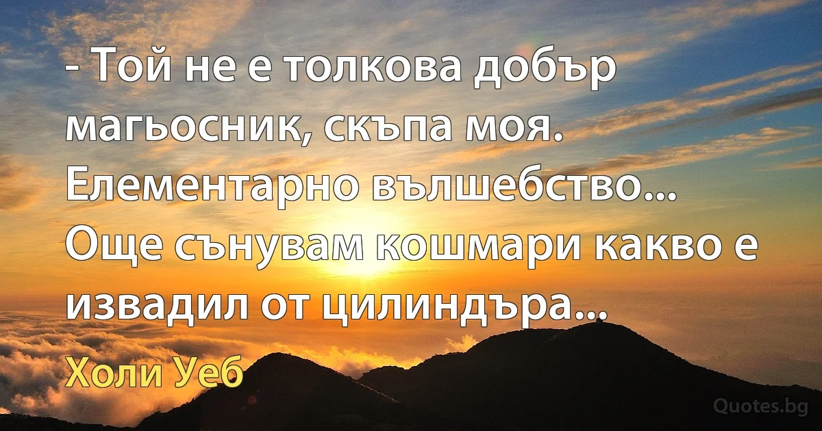 - Той не е толкова добър магьосник, скъпа моя. Елементарно вълшебство... Още сънувам кошмари какво е извадил от цилиндъра... (Холи Уеб)