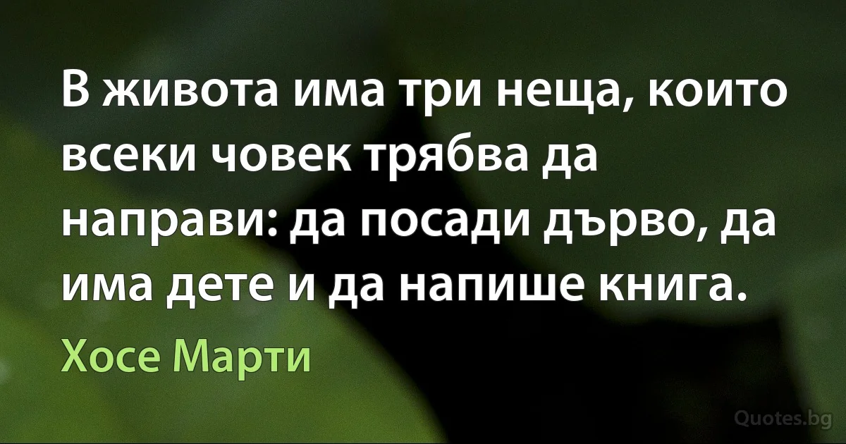 В живота има три неща, които всеки човек трябва да направи: да посади дърво, да има дете и да напише книга. (Хосе Марти)