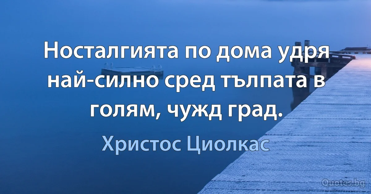 Носталгията по дома удря най-силно сред тълпата в голям, чужд град. (Христос Циолкас)