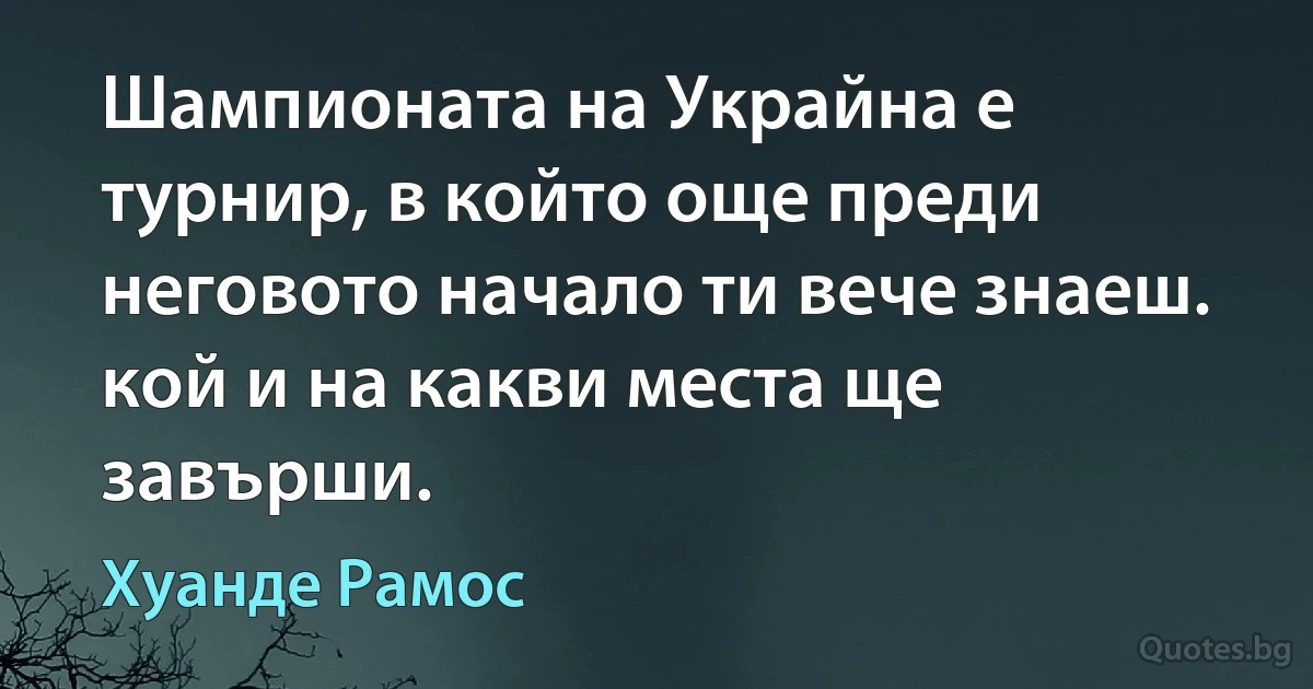 Шампионата на Украйна е турнир, в който още преди неговото начало ти вече знаеш. кой и на какви места ще завърши. (Хуанде Рамос)