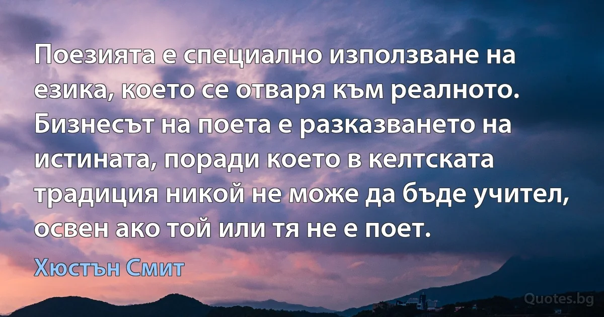 Поезията е специално използване на езика, което се отваря към реалното. Бизнесът на поета е разказването на истината, поради което в келтската традиция никой не може да бъде учител, освен ако той или тя не е поет. (Хюстън Смит)