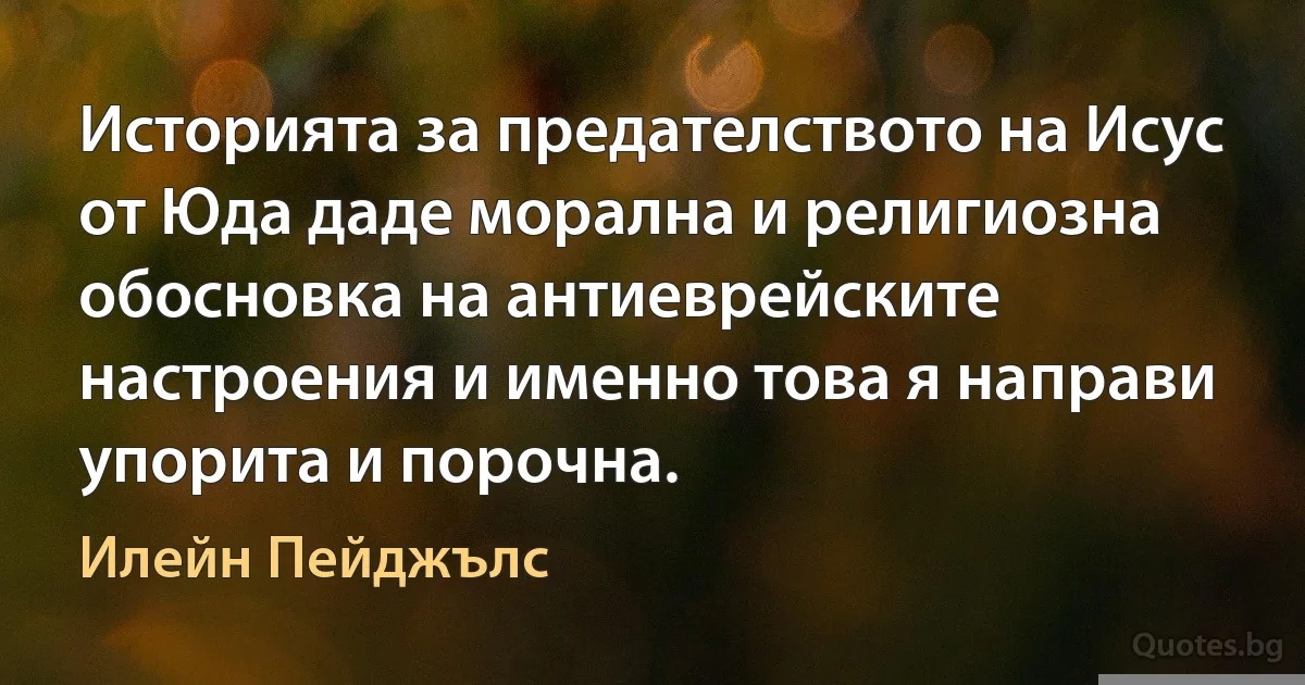 Историята за предателството на Исус от Юда даде морална и религиозна обосновка на антиеврейските настроения и именно това я направи упорита и порочна. (Илейн Пейджълс)