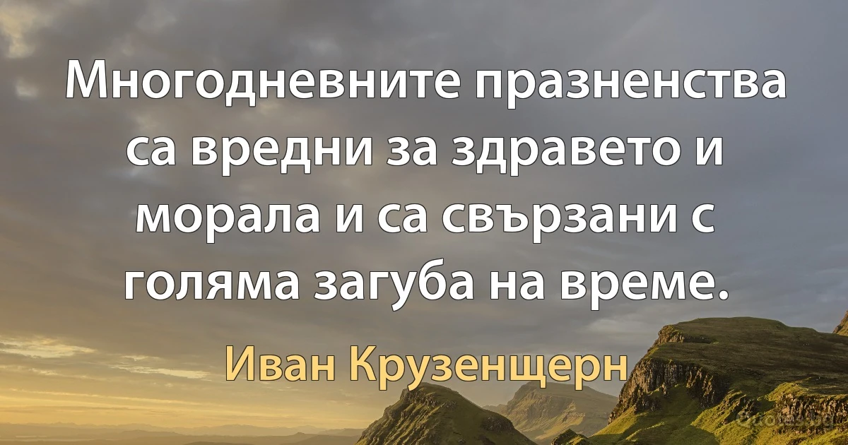 Многодневните празненства са вредни за здравето и морала и са свързани с голяма загуба на време. (Иван Крузенщерн)