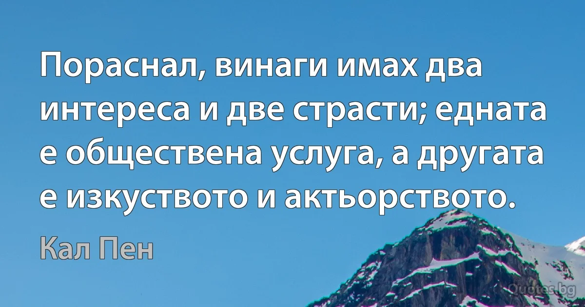 Пораснал, винаги имах два интереса и две страсти; едната е обществена услуга, а другата е изкуството и актьорството. (Кал Пен)