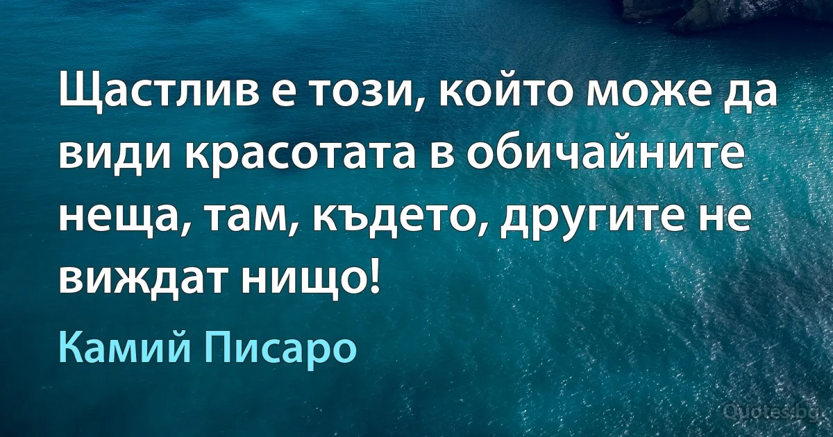 Щастлив е този, който може да види красотата в обичайните неща, там, където, другите не виждат нищо! (Камий Писаро)