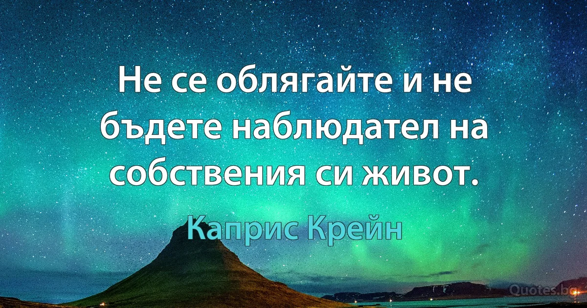 Не се облягайте и не бъдете наблюдател на собствения си живот. (Каприс Крейн)