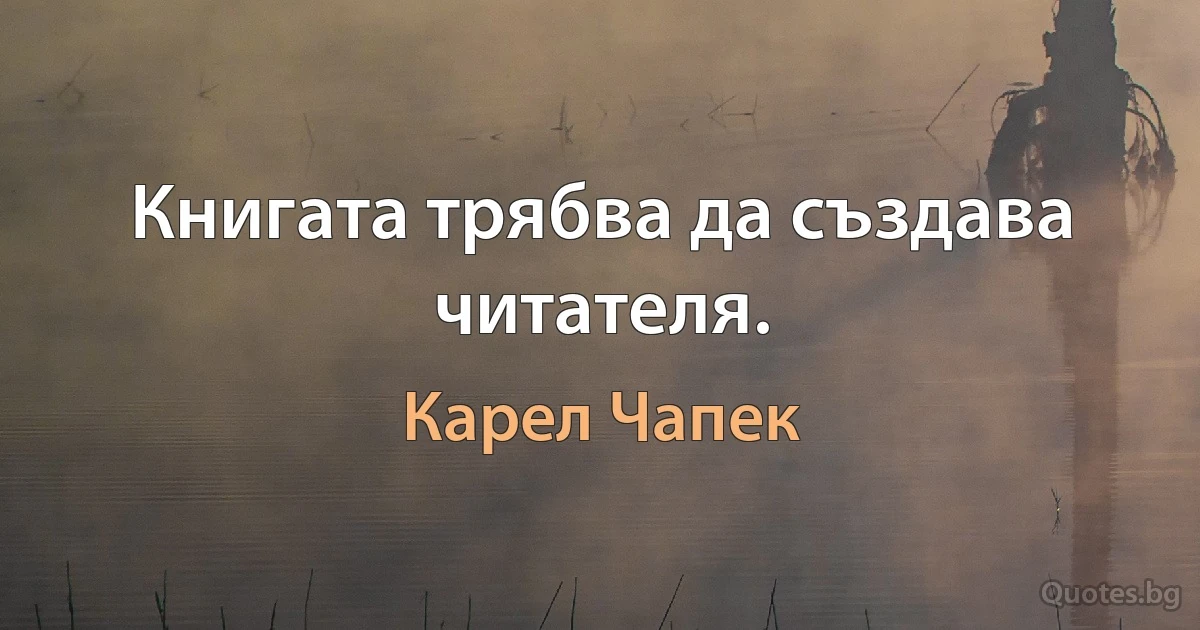 Книгата трябва да създава читателя. (Карел Чапек)