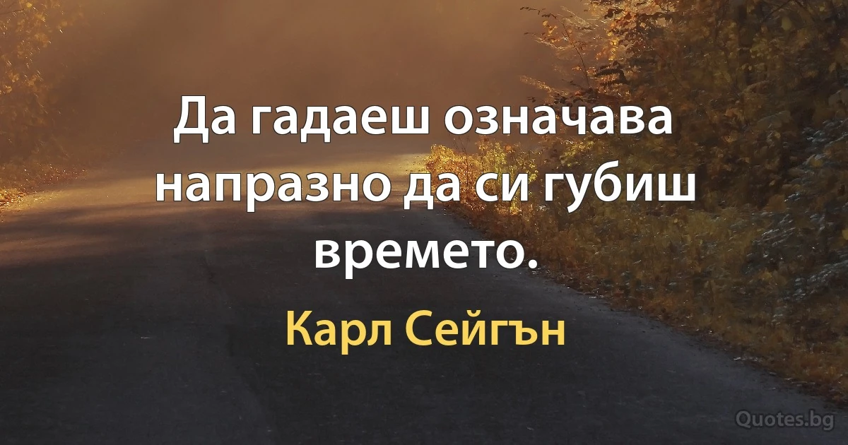 Да гадаеш означава напразно да си губиш времето. (Карл Сейгън)