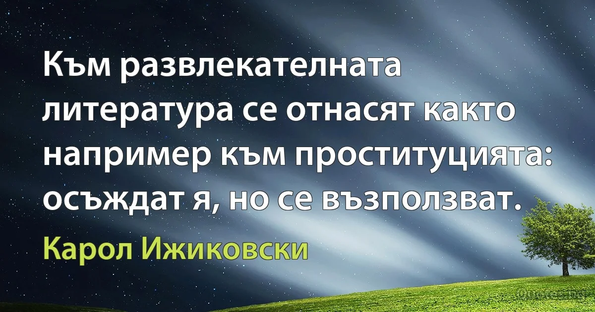 Към развлекателната литература се отнасят както например към проституцията: осъждат я, но се възползват. (Карол Ижиковски)