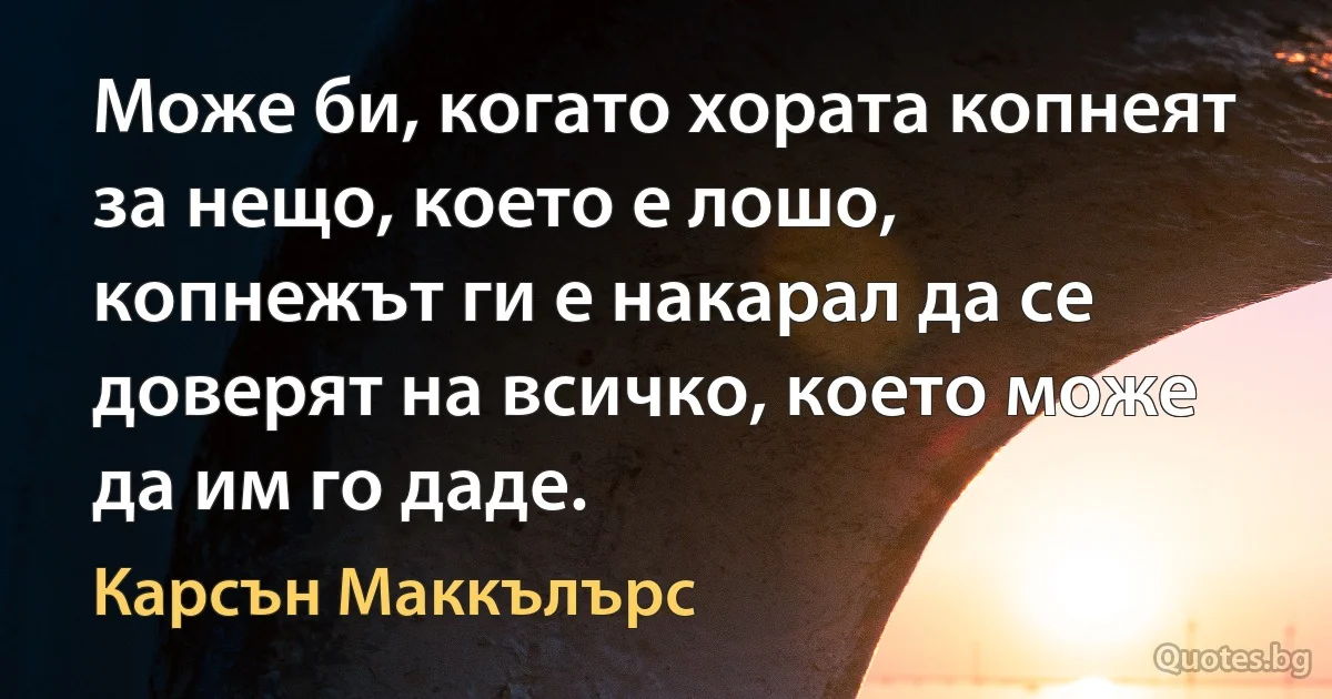 Може би, когато хората копнеят за нещо, което е лошо, копнежът ги е накарал да се доверят на всичко, което може да им го даде. (Карсън Маккълърс)