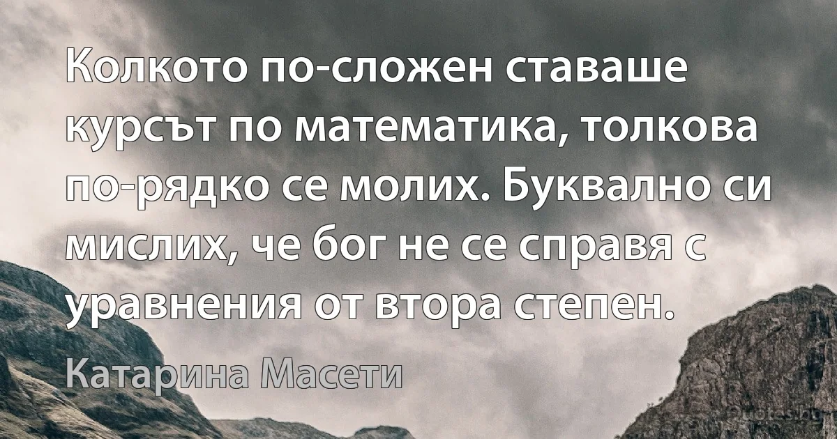 Колкото по-сложен ставаше курсът по математика, толкова по-рядко се молих. Буквално си мислих, че бог не се справя с уравнения от втора степен. (Катарина Масети)